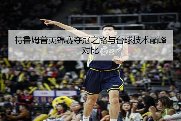 特鲁姆普英锦赛夺冠之路与台球技术巅峰对比